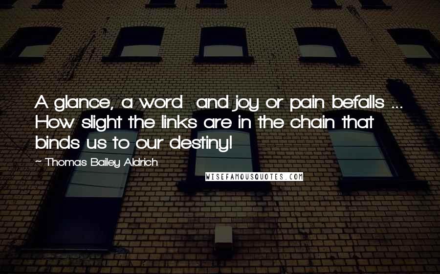 Thomas Bailey Aldrich Quotes: A glance, a word and joy or pain befalls ... How slight the links are in the chain that binds us to our destiny!
