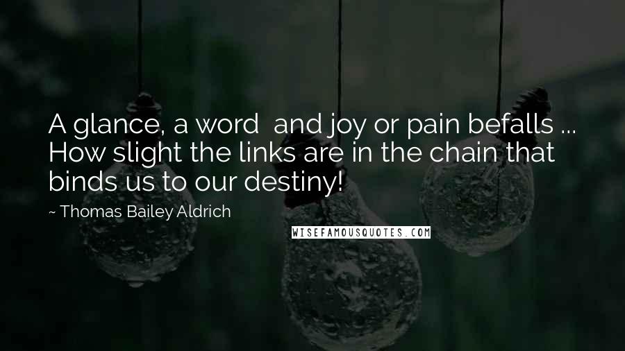 Thomas Bailey Aldrich Quotes: A glance, a word and joy or pain befalls ... How slight the links are in the chain that binds us to our destiny!