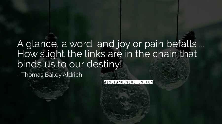 Thomas Bailey Aldrich Quotes: A glance, a word  and joy or pain befalls ... How slight the links are in the chain that binds us to our destiny!