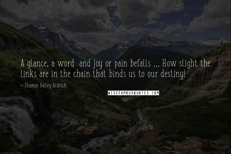 Thomas Bailey Aldrich Quotes: A glance, a word  and joy or pain befalls ... How slight the links are in the chain that binds us to our destiny!