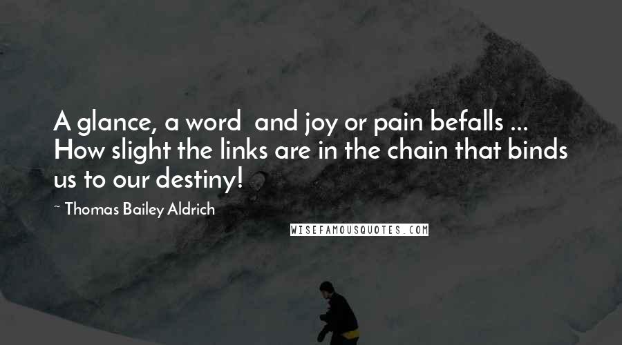 Thomas Bailey Aldrich Quotes: A glance, a word and joy or pain befalls ... How slight the links are in the chain that binds us to our destiny!