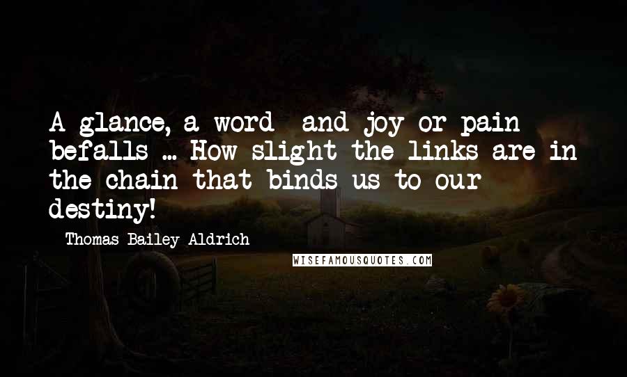 Thomas Bailey Aldrich Quotes: A glance, a word and joy or pain befalls ... How slight the links are in the chain that binds us to our destiny!