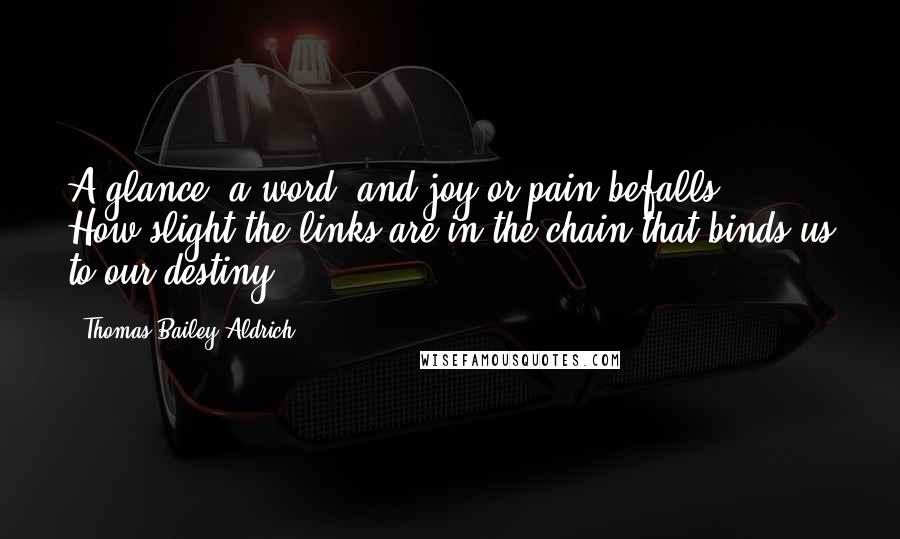Thomas Bailey Aldrich Quotes: A glance, a word and joy or pain befalls ... How slight the links are in the chain that binds us to our destiny!
