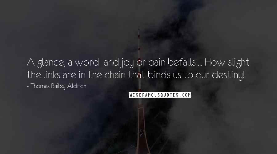 Thomas Bailey Aldrich Quotes: A glance, a word and joy or pain befalls ... How slight the links are in the chain that binds us to our destiny!