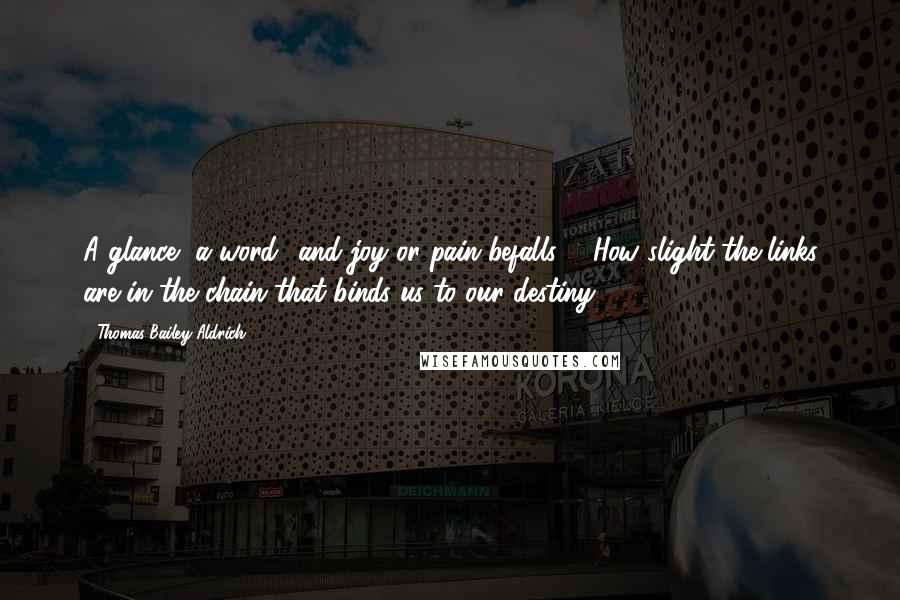 Thomas Bailey Aldrich Quotes: A glance, a word and joy or pain befalls ... How slight the links are in the chain that binds us to our destiny!