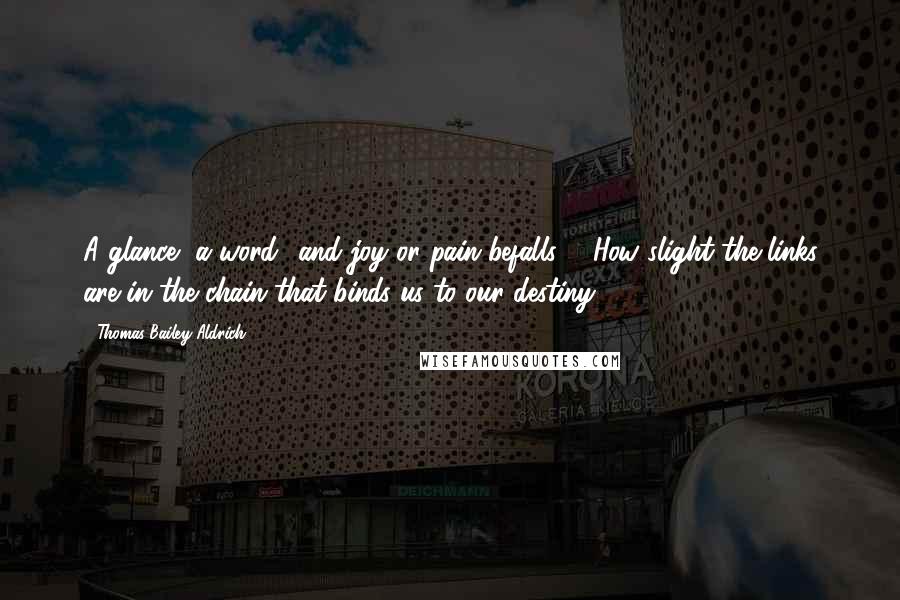 Thomas Bailey Aldrich Quotes: A glance, a word  and joy or pain befalls ... How slight the links are in the chain that binds us to our destiny!