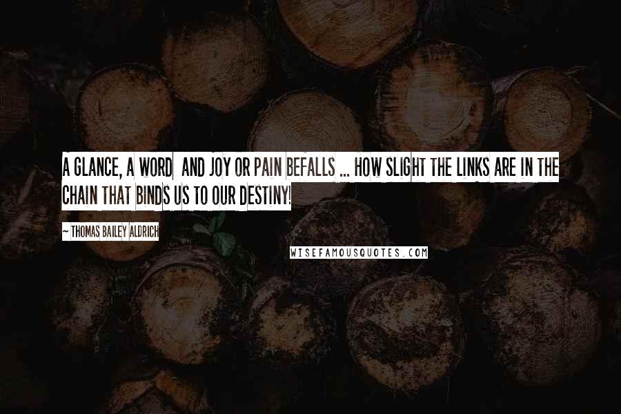 Thomas Bailey Aldrich Quotes: A glance, a word and joy or pain befalls ... How slight the links are in the chain that binds us to our destiny!