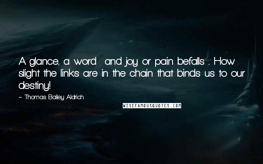Thomas Bailey Aldrich Quotes: A glance, a word and joy or pain befalls ... How slight the links are in the chain that binds us to our destiny!