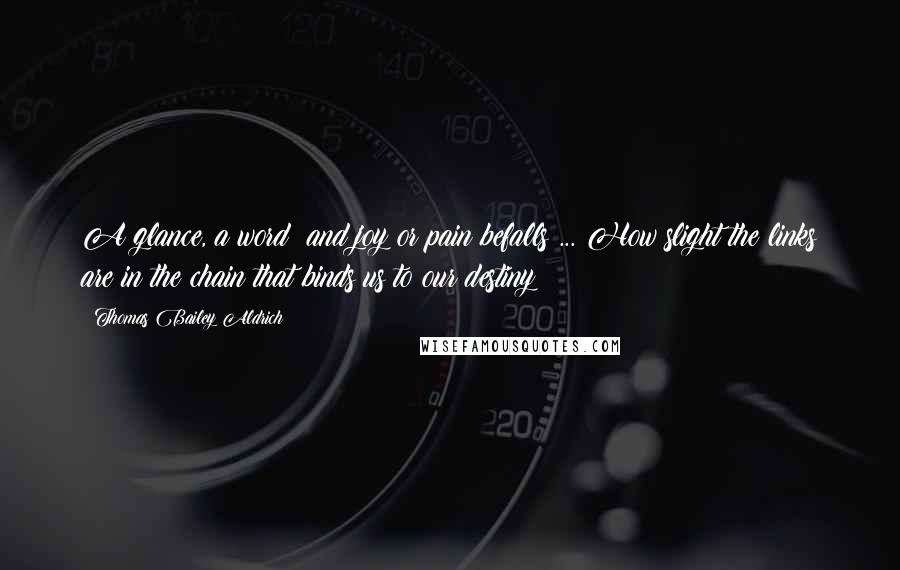 Thomas Bailey Aldrich Quotes: A glance, a word and joy or pain befalls ... How slight the links are in the chain that binds us to our destiny!