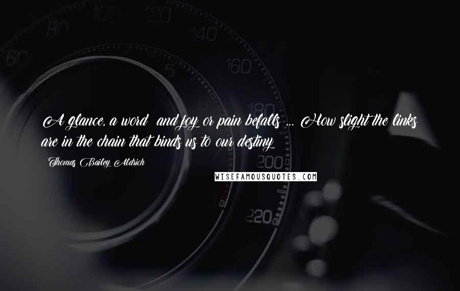 Thomas Bailey Aldrich Quotes: A glance, a word  and joy or pain befalls ... How slight the links are in the chain that binds us to our destiny!