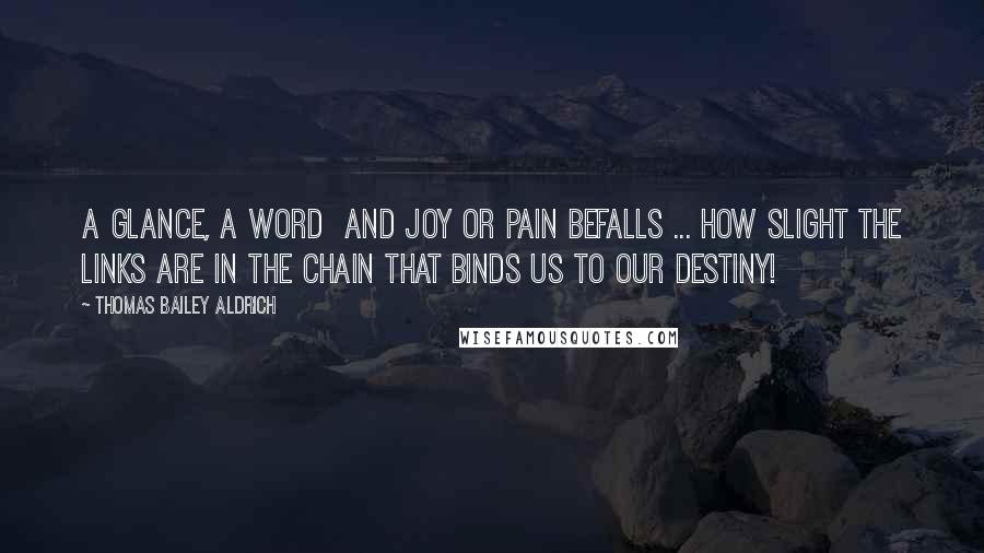 Thomas Bailey Aldrich Quotes: A glance, a word and joy or pain befalls ... How slight the links are in the chain that binds us to our destiny!