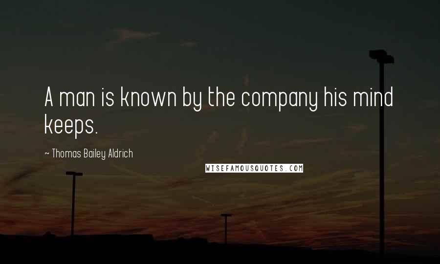 Thomas Bailey Aldrich Quotes: A man is known by the company his mind keeps.