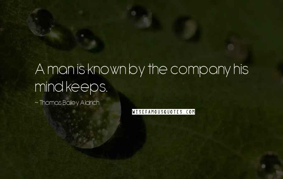 Thomas Bailey Aldrich Quotes: A man is known by the company his mind keeps.