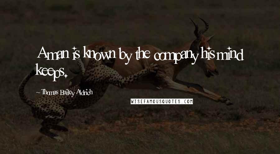 Thomas Bailey Aldrich Quotes: A man is known by the company his mind keeps.