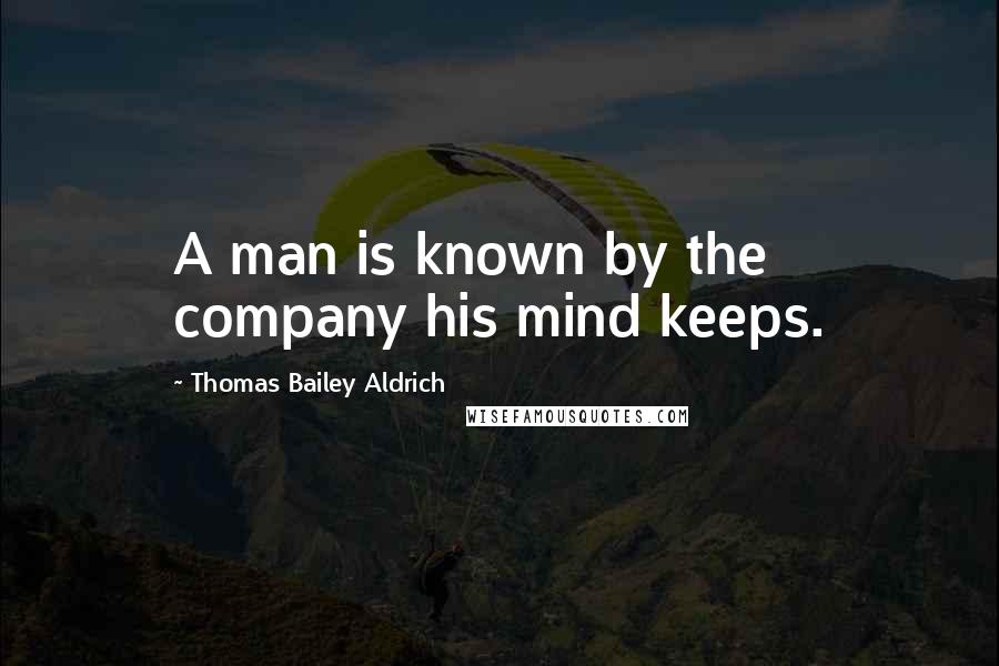 Thomas Bailey Aldrich Quotes: A man is known by the company his mind keeps.