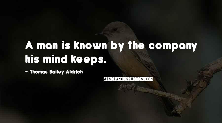 Thomas Bailey Aldrich Quotes: A man is known by the company his mind keeps.
