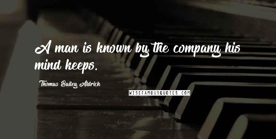 Thomas Bailey Aldrich Quotes: A man is known by the company his mind keeps.