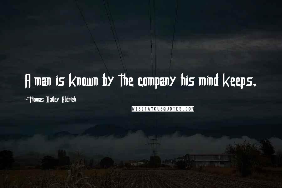 Thomas Bailey Aldrich Quotes: A man is known by the company his mind keeps.