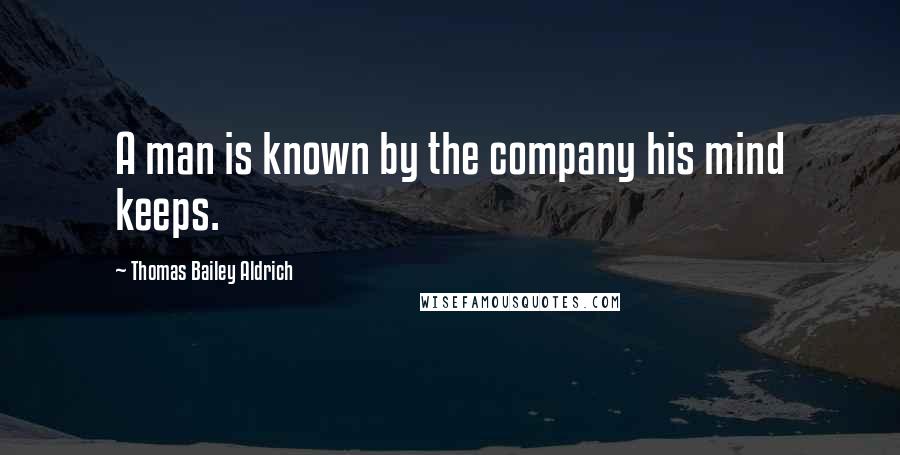 Thomas Bailey Aldrich Quotes: A man is known by the company his mind keeps.