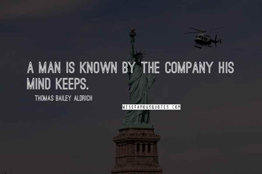 Thomas Bailey Aldrich Quotes: A man is known by the company his mind keeps.