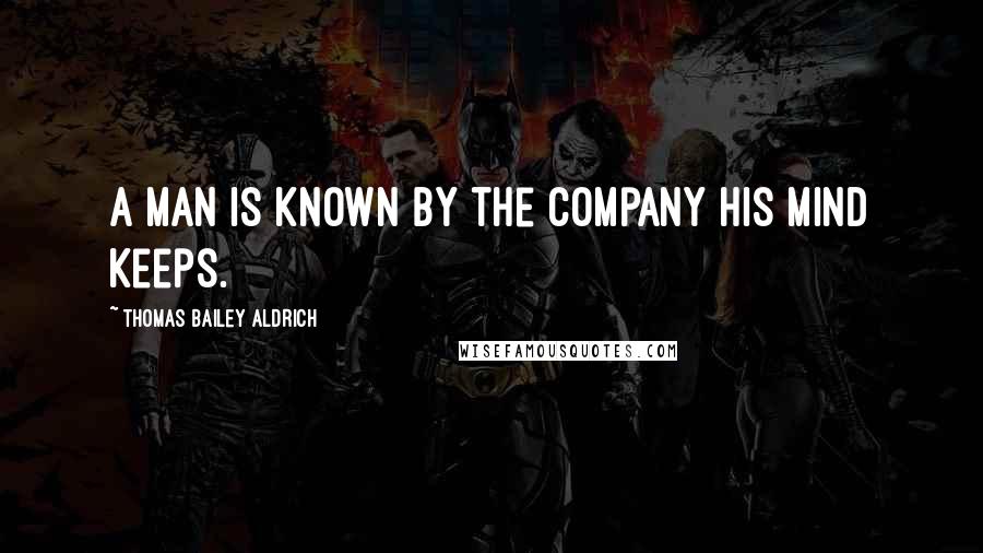 Thomas Bailey Aldrich Quotes: A man is known by the company his mind keeps.