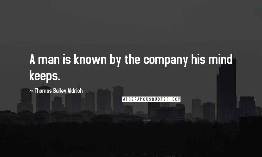 Thomas Bailey Aldrich Quotes: A man is known by the company his mind keeps.