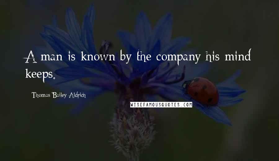 Thomas Bailey Aldrich Quotes: A man is known by the company his mind keeps.