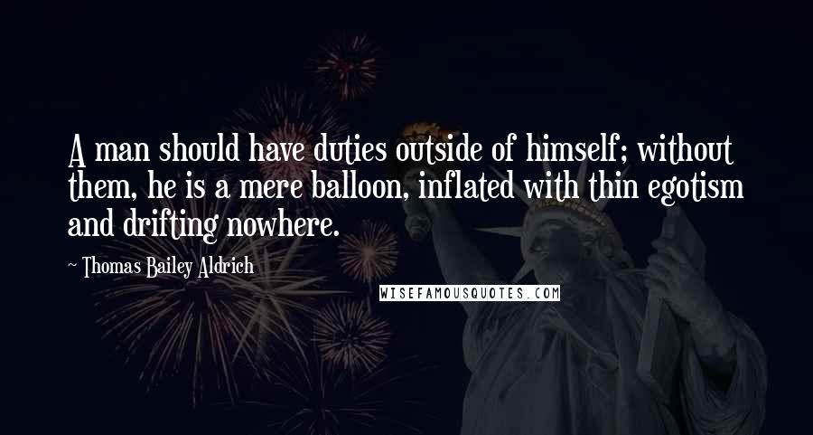 Thomas Bailey Aldrich Quotes: A man should have duties outside of himself; without them, he is a mere balloon, inflated with thin egotism and drifting nowhere.