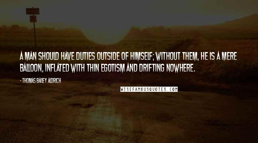 Thomas Bailey Aldrich Quotes: A man should have duties outside of himself; without them, he is a mere balloon, inflated with thin egotism and drifting nowhere.