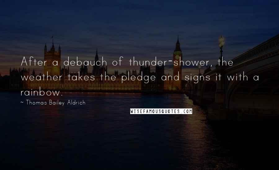 Thomas Bailey Aldrich Quotes: After a debauch of thunder-shower, the weather takes the pledge and signs it with a rainbow.