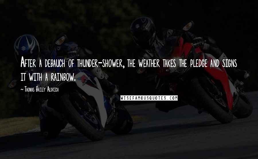 Thomas Bailey Aldrich Quotes: After a debauch of thunder-shower, the weather takes the pledge and signs it with a rainbow.