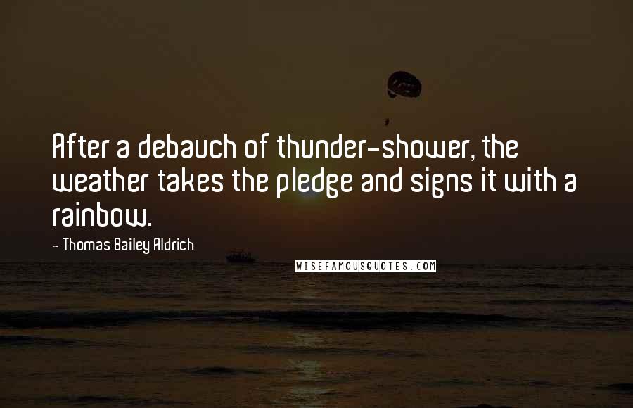 Thomas Bailey Aldrich Quotes: After a debauch of thunder-shower, the weather takes the pledge and signs it with a rainbow.