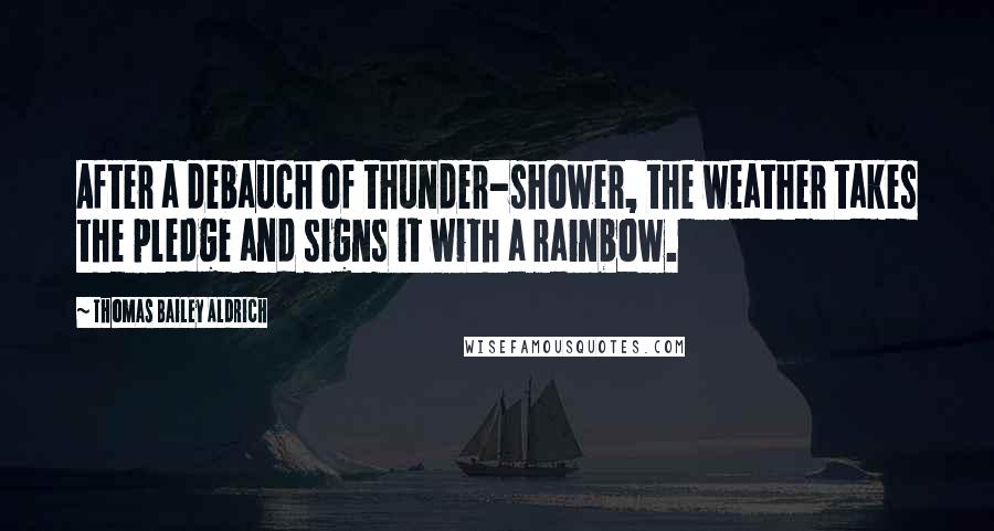 Thomas Bailey Aldrich Quotes: After a debauch of thunder-shower, the weather takes the pledge and signs it with a rainbow.