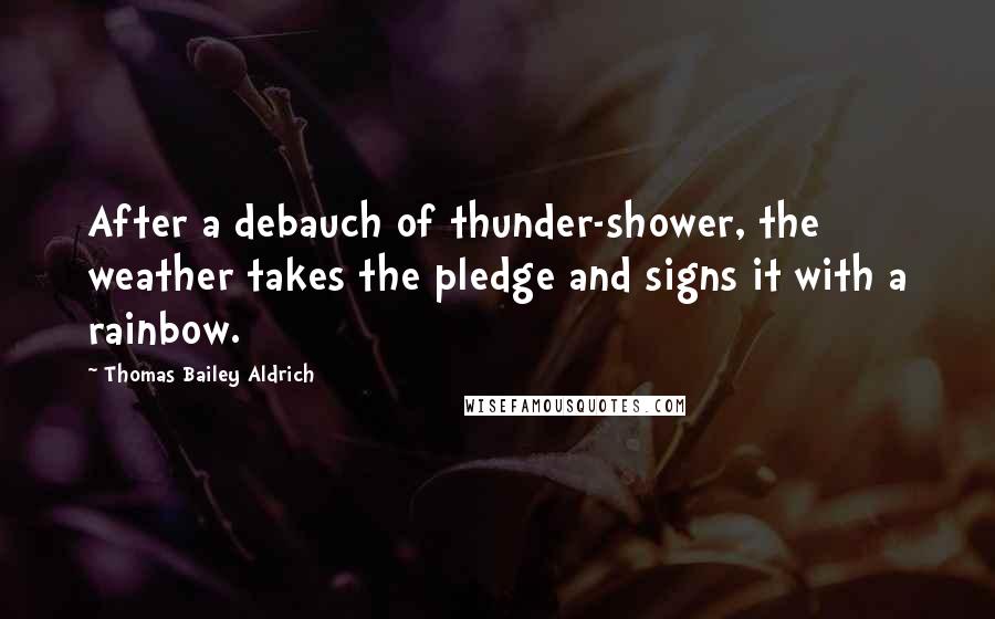 Thomas Bailey Aldrich Quotes: After a debauch of thunder-shower, the weather takes the pledge and signs it with a rainbow.