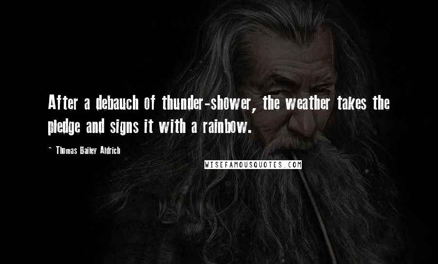 Thomas Bailey Aldrich Quotes: After a debauch of thunder-shower, the weather takes the pledge and signs it with a rainbow.