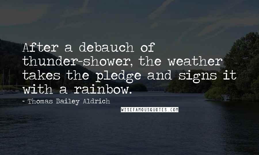 Thomas Bailey Aldrich Quotes: After a debauch of thunder-shower, the weather takes the pledge and signs it with a rainbow.