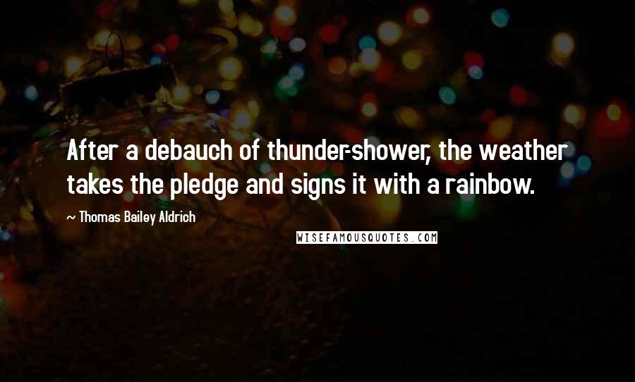 Thomas Bailey Aldrich Quotes: After a debauch of thunder-shower, the weather takes the pledge and signs it with a rainbow.