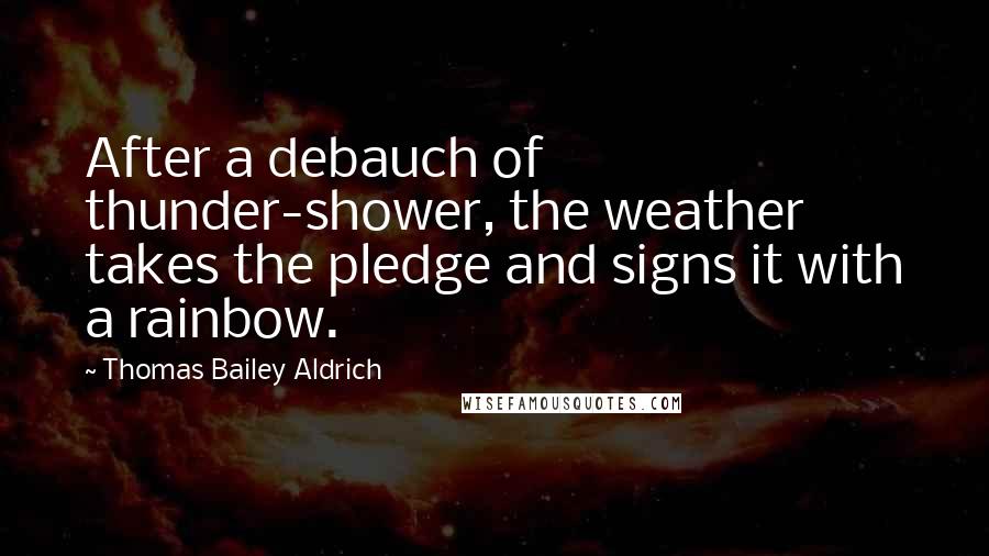 Thomas Bailey Aldrich Quotes: After a debauch of thunder-shower, the weather takes the pledge and signs it with a rainbow.