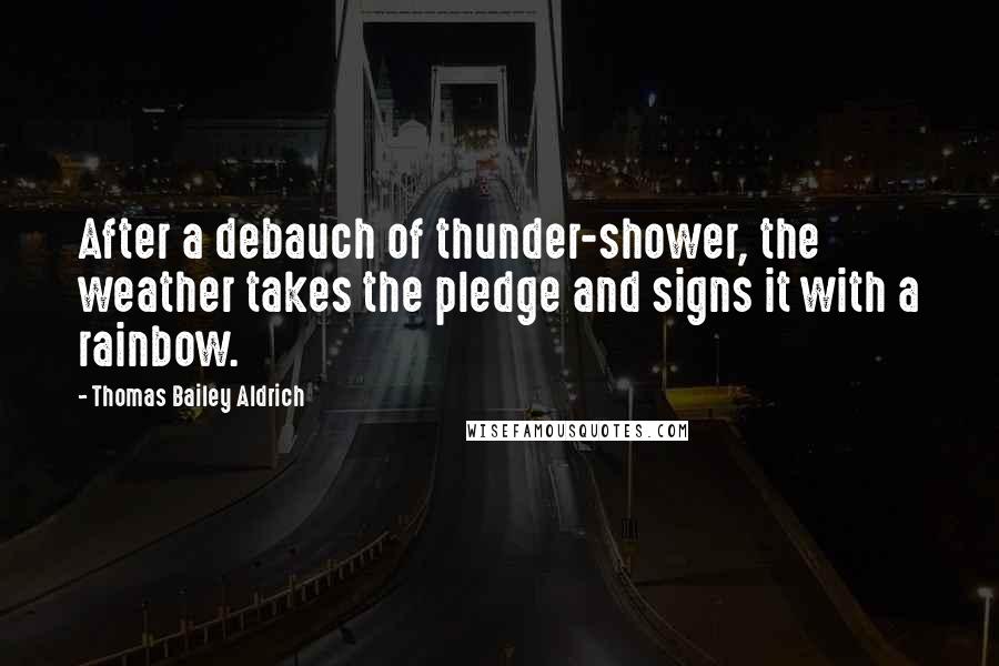 Thomas Bailey Aldrich Quotes: After a debauch of thunder-shower, the weather takes the pledge and signs it with a rainbow.