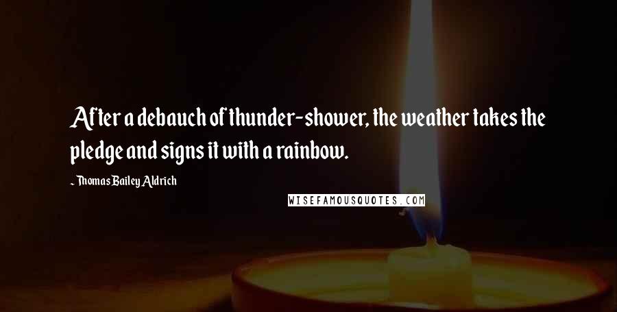 Thomas Bailey Aldrich Quotes: After a debauch of thunder-shower, the weather takes the pledge and signs it with a rainbow.