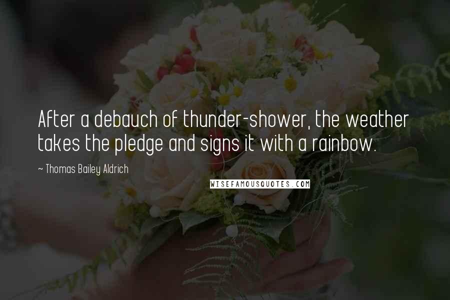 Thomas Bailey Aldrich Quotes: After a debauch of thunder-shower, the weather takes the pledge and signs it with a rainbow.