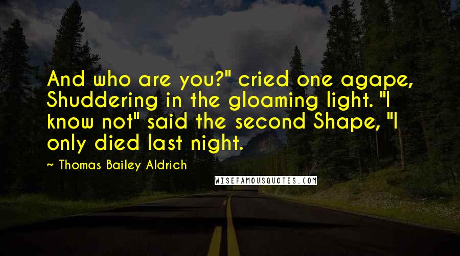 Thomas Bailey Aldrich Quotes: And who are you?" cried one agape, Shuddering in the gloaming light. "I know not" said the second Shape, "I only died last night.