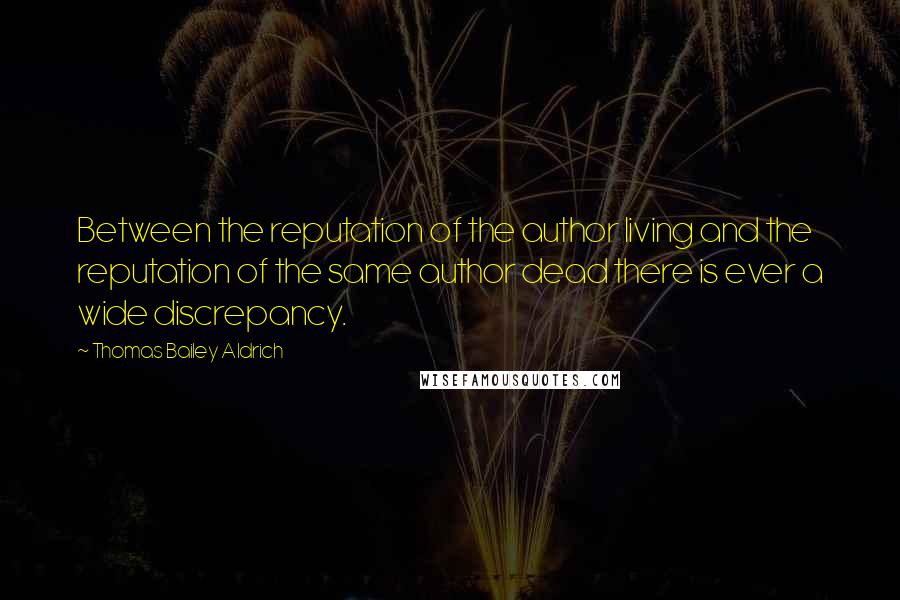 Thomas Bailey Aldrich Quotes: Between the reputation of the author living and the reputation of the same author dead there is ever a wide discrepancy.