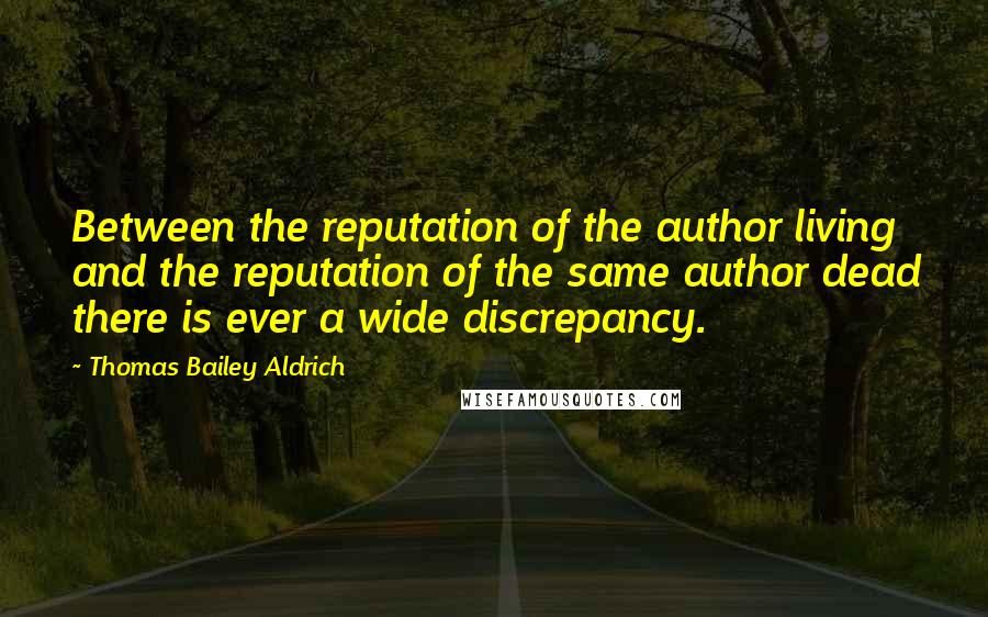 Thomas Bailey Aldrich Quotes: Between the reputation of the author living and the reputation of the same author dead there is ever a wide discrepancy.