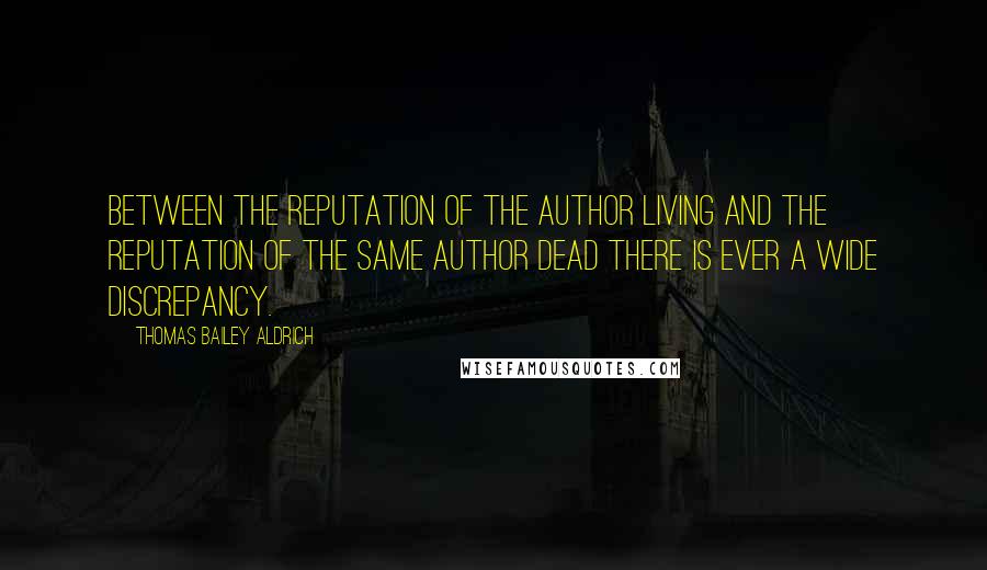 Thomas Bailey Aldrich Quotes: Between the reputation of the author living and the reputation of the same author dead there is ever a wide discrepancy.