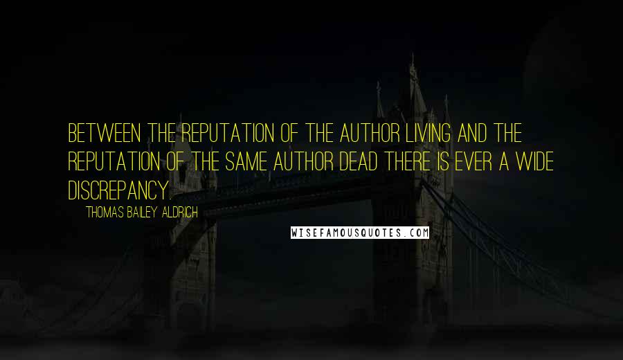 Thomas Bailey Aldrich Quotes: Between the reputation of the author living and the reputation of the same author dead there is ever a wide discrepancy.