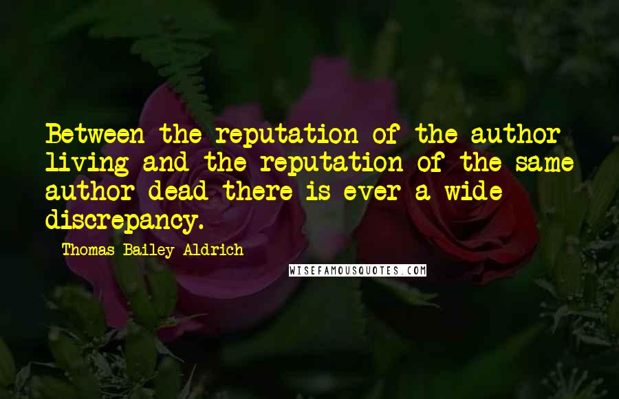 Thomas Bailey Aldrich Quotes: Between the reputation of the author living and the reputation of the same author dead there is ever a wide discrepancy.