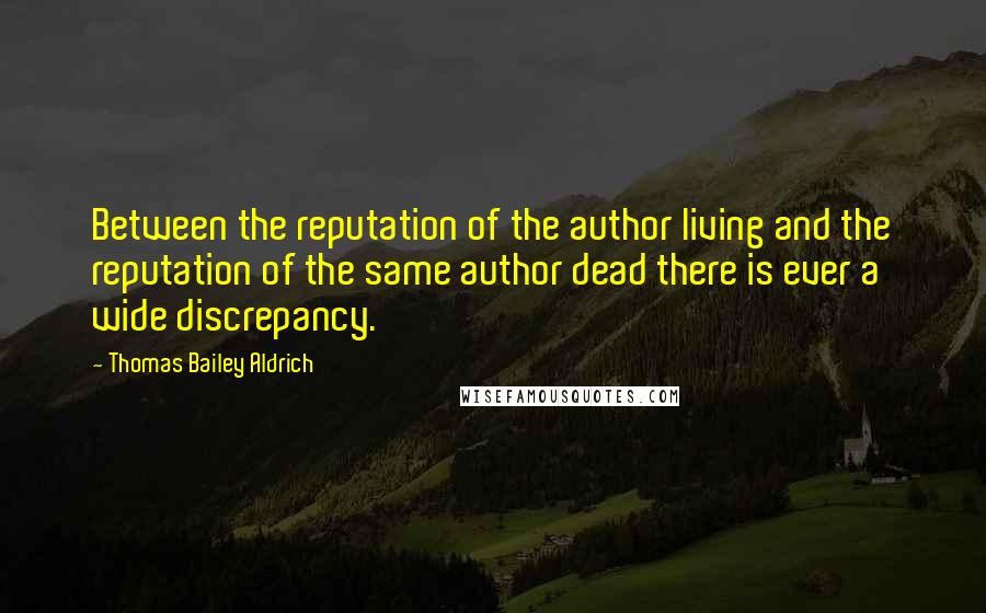 Thomas Bailey Aldrich Quotes: Between the reputation of the author living and the reputation of the same author dead there is ever a wide discrepancy.