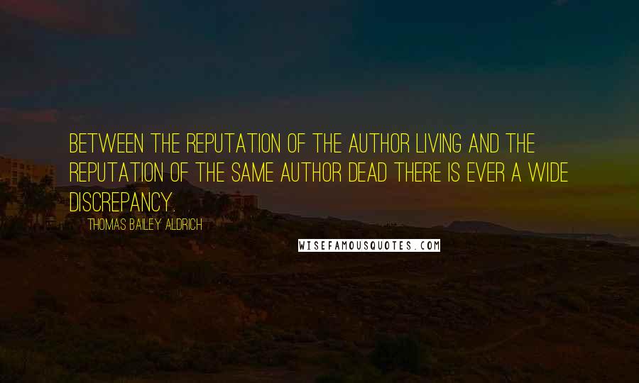 Thomas Bailey Aldrich Quotes: Between the reputation of the author living and the reputation of the same author dead there is ever a wide discrepancy.