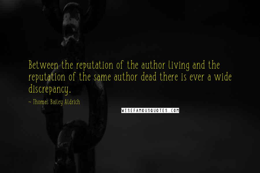 Thomas Bailey Aldrich Quotes: Between the reputation of the author living and the reputation of the same author dead there is ever a wide discrepancy.